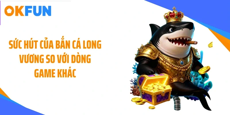 Sức hút của bắn cá long vương so với dòng game khác